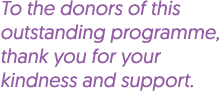 To the donors of this outstanding programme, thank you for your kindness and support.