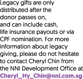 Legacy gifts are only distributed after the donor passes on, and can include cash, life insurance payouts or via CPF ...