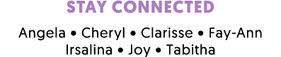 STAY CONNECTED Angela • Cheryl • Clarisse • Fay Ann Irsalina • Joy • Tabitha