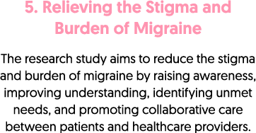 5. Relieving the Stigma and Burden of Migraine The research study aims to reduce the stigma and burden of migraine by...